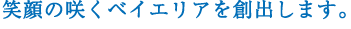 笑顔の咲くベイエイリアを創出します。